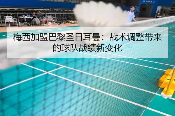 梅西加盟巴黎圣日耳曼：战术调整带来的球队战绩新变化