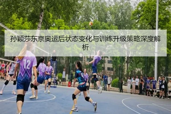 孙颖莎东京奥运后状态变化与训练升级策略深度解析