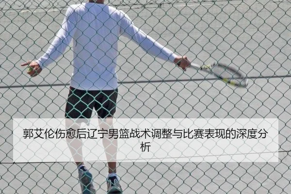 郭艾伦伤愈后辽宁男篮战术调整与比赛表现的深度分析