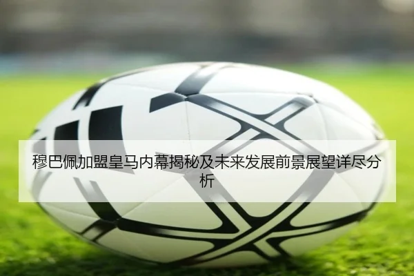 穆巴佩加盟皇马内幕揭秘及未来发展前景展望详尽分析