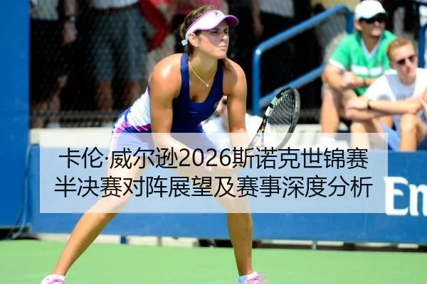 卡伦·威尔逊2026斯诺克世锦赛半决赛对阵展望及赛事深度分析